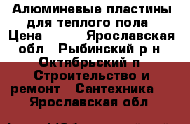 Алюминевые пластины для теплого пола › Цена ­ 150 - Ярославская обл., Рыбинский р-н, Октябрьский п. Строительство и ремонт » Сантехника   . Ярославская обл.